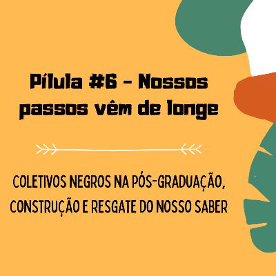 #6 Pílula - Nossos passos vêm de longe | Coletivos negros na pós-graduação, construção e resgate do nosso saber