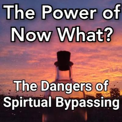 The Power Of Now What? Overcoming Awakening Problems Episode 9: The Dangers Of Spiritual Bypassing