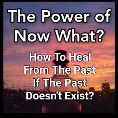The Power Of Now What? Overcoming Awakening Problems Episode 12: How To Heal From The Past If The Past Doesn't Exist?