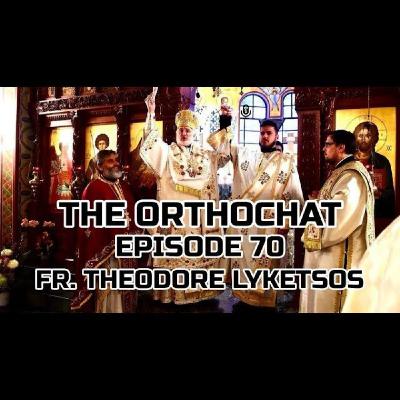 THE ORTHOCHAT EPISODE 70: FR. THEODORE LYKETSOS