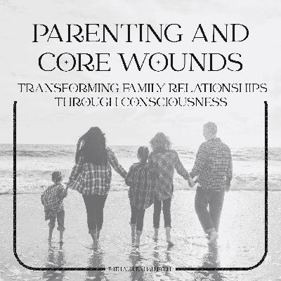 Parenting and Core Wounds: Transforming Family Relationships Through Consciousness