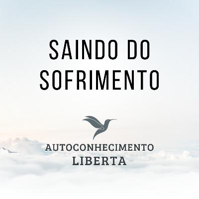 AUTOCONHECIMENTO #124 - SAINDO DO SOFRIMENTO