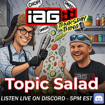 IAG Thursday Thing EP.113: TOPIC SALAD! We hit all the things!