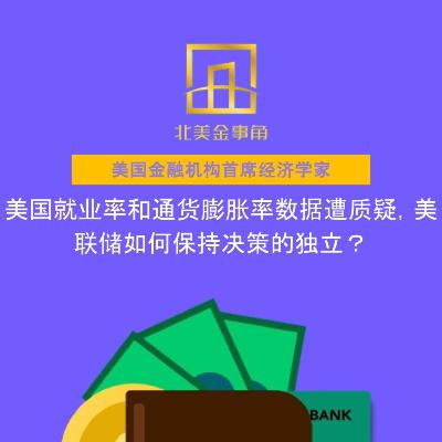 美国就业率和通货膨胀率数据遭质疑,美联储如何保持决策的独立? 美国就业率和通货膨胀率数据遭质疑,美联储如何保持决策的独立?