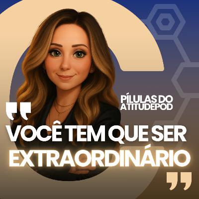 Você tem que ser extraordiário - Pilulas do atitudepod