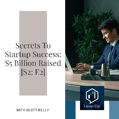 Secrets To Startup Success: $5 Billion Raised With Scott Kelly [S2: E2]
