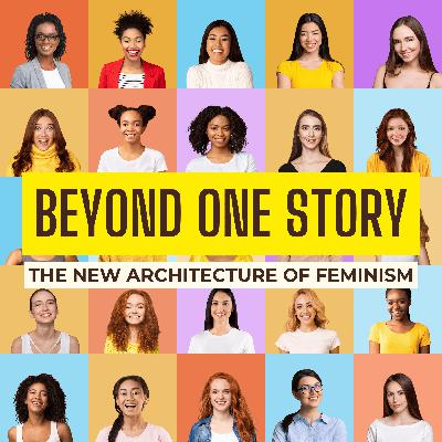Beyond One Story: The New Architecture of Feminism Part 4 Beyond One Story: The New Architecture of Feminism Part 4