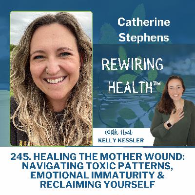 245. Healing the Mother Wound: Navigating Toxic Patterns, Emotional Immaturity & Reclaiming Yourself with Catherine Stephens 245. Healing the Mother Wound: Navigating Toxic Patterns, Emotional Immaturity & Reclaiming Yourself with Catherine Stephens
