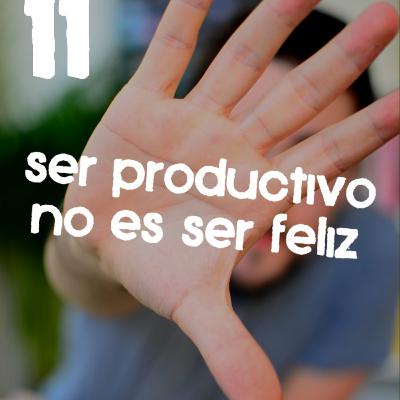 #11 - Ser productivo no es ser feliz