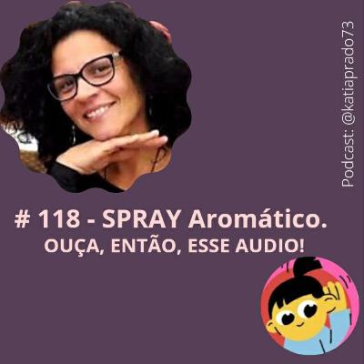 # 118 - SPRAY Aromático. OUÇA, ENTÃO, ESSE ÁUDIO!