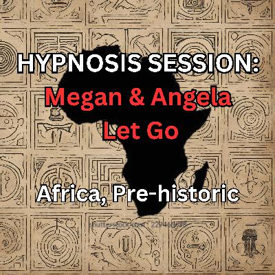HYPNOSIS SESSION: Megan & Angela Let Go, Africa, Pre-historic
