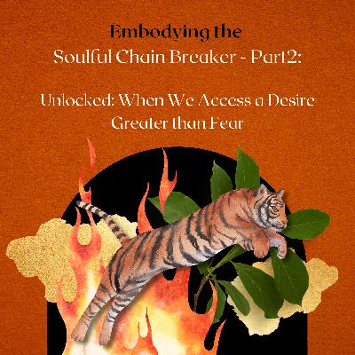 Embodying the Soulful Chain Breaker - Part 2:  Unlocked: When We Access a Desire Greater than Fear