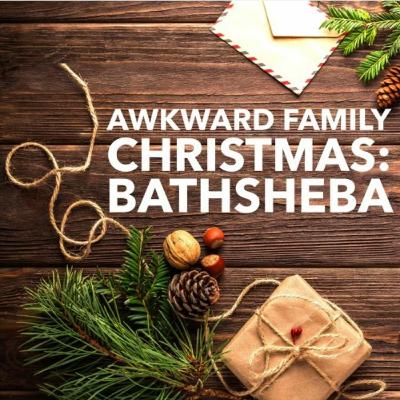 Awkward Family Christmas: Bathsheba; 2 Samuel 11:1-27 Awkward Family Christmas: Bathsheba; 2 Samuel 11:1-27