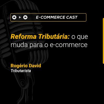 E-Commerce Cast - Fórum: Reforma Tributária: o que muda para o e-commerce | Rogério David (Tributarista)
