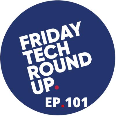 Friday Tech Round Up - Ep 101