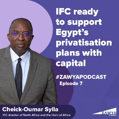 E7. IFC ready to support Egypt’s privatisation plans with capital | Cheick-Oumar Sylla, IFC director of North Africa and the Horn of Africa | Zawya Podcast