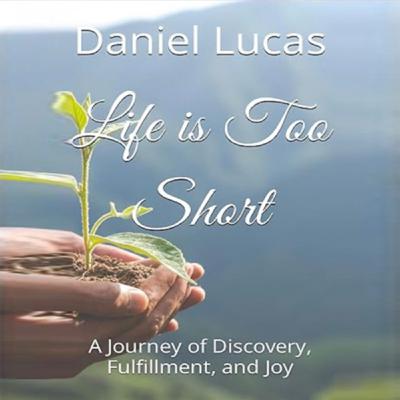 Life is Too Short: A Journey of Discovery, Fulfillment, and Joy by Daniel Lucas