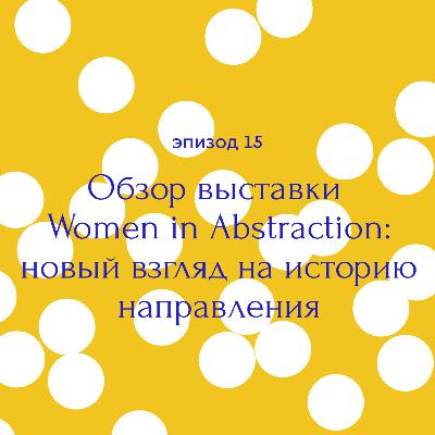 Обзор выставки Women in Abstraction: новый взгляд на историю направления