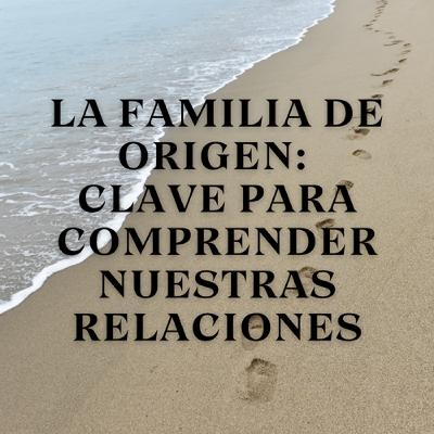 La Familia de Origen: Clave para Comprender Nuestras Relaciones La Familia de Origen: Clave para Comprender Nuestras Relaciones