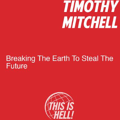 Breaking The Earth To Steal The Future / Timothy Mitchell Breaking The Earth To Steal The Future / Timothy Mitchell