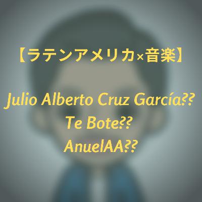 #19 【ラテンアメリカ×音楽】Julio Alberto Cruz García?? Te Bote?? AnuelAA??