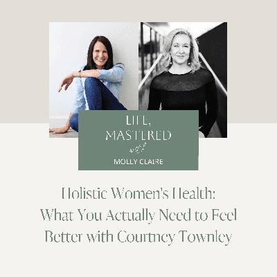218. Holistic Women's Health: What You Actually Need to Feel Better with Courtney Townley