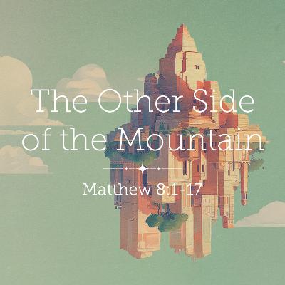 Matthew 8:1-17 – The Other Side of the Mountain Matthew 8:1-17 – The Other Side of the Mountain