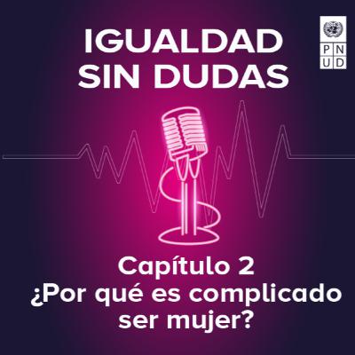 Igualdad sin dudas. Capítulo 2: ¿Por qué es complicado ser mujer?