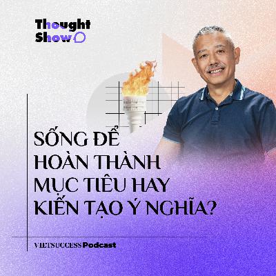 Thought Show SS3 #7 | Sống để hoàn thành mục tiêu hay kiến tạo ý nghĩa? | GS. Trương Nguyện Thành