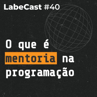 Mentoria na programação: como funciona, a importância e dicas - LabeCast #40