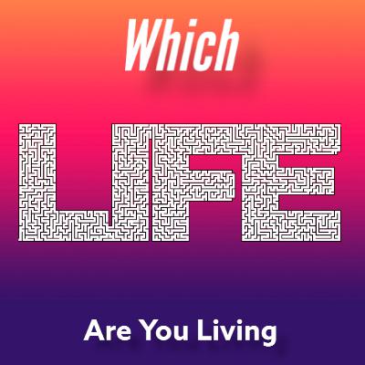 Which Life Are You Living