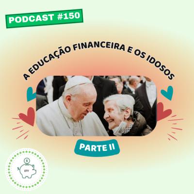 #150 - A Educação Financeira e o idosos: parte II