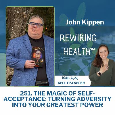 251. The Magic of Self-Acceptance: Turning Adversity into Your Greatest Power with John Kippen 251. The Magic of Self-Acceptance: Turning Adversity into Your Greatest Power with John Kippen
