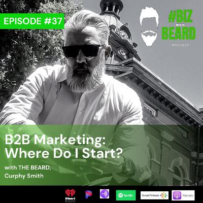 Episode #37: B2B Marketing... Where Do I Start? with "The Beard" Curphy Smith Episode #37: B2B Marketing... Where Do I Start? with "The Beard" Curphy Smith