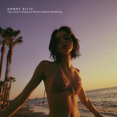 Ahmet Kilic - You Don’t Have to Worry About Nothing