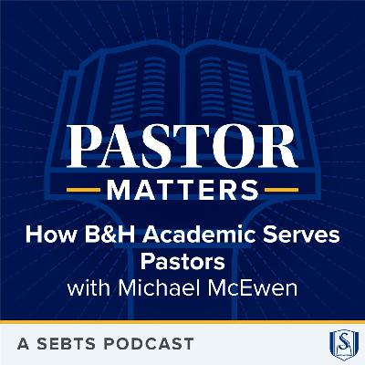 How B&H Academic Serves Pastors with Michael McEwen - EP 203