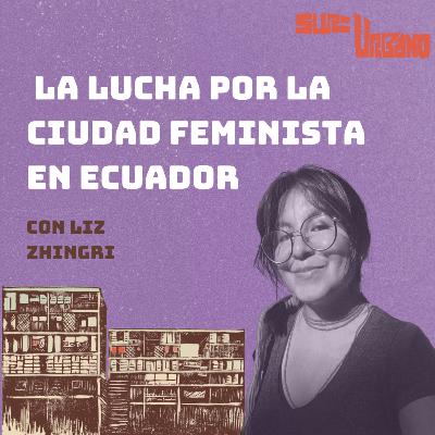 Vivas nos Queremos: La Lucha por la Ciudad Feminista en Ecuador con Liz Zhingri
