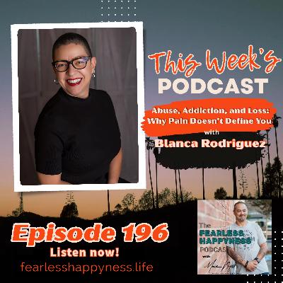 Abuse, Addiction, and Loss: Why Pain Doesn’t Define You with Blanca Rodriguez | E196 Abuse, Addiction, and Loss: Why Pain Doesn’t Define You with Blanca Rodriguez | E196