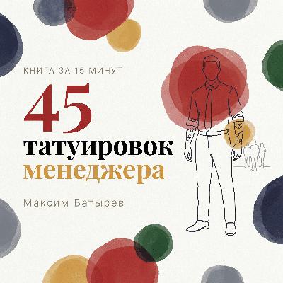 Книга за 15 минут: «45 татуировок менеджера» — Максим Батырев. Главные уроки управления, которые он выучил через боль Книга за 15 минут: «45 татуировок менеджера» — Максим Батырев. Главные уроки управления, которые он выучил через боль