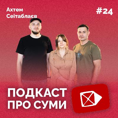 АХТЕМ СЕІТАБЛАЄВ: Українське кіно, документалістика і суспільство | Подкаст про Суми #24