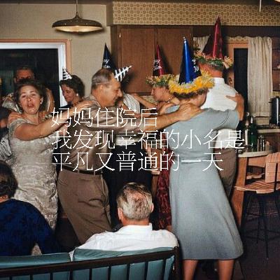 37.妈妈住院后,我发现幸福的小名是平凡又普通的一天 37.妈妈住院后,我发现幸福的小名是平凡又普通的一天