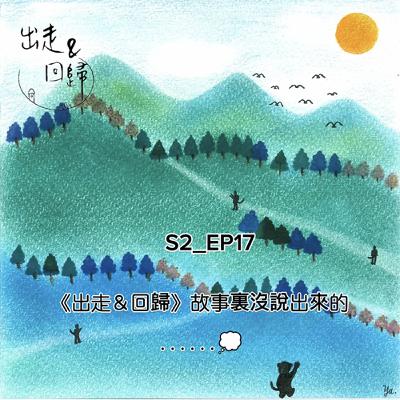 S2_EP17：《出走&回歸》故事裏沒說出來的......