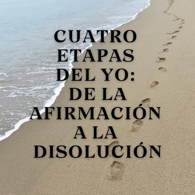 Cuatro Etapas del Yo: De la Afirmación a la Disolución Cuatro Etapas del Yo: De la Afirmación a la Disolución