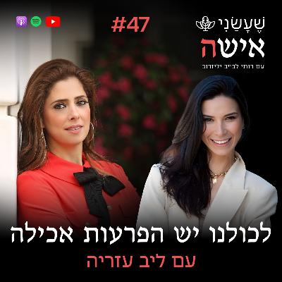 פרק 47 - לכולנו יש הפרעות אכילה עם ליב עזריה