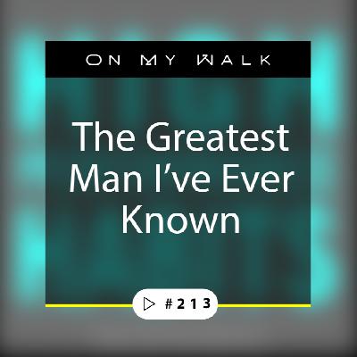 #213 - The Greatest Man I’ve Ever Known #213 - The Greatest Man I’ve Ever Known
