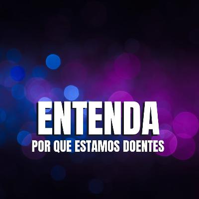 ENTENDA POR QUE ESTAMOS DOENTES