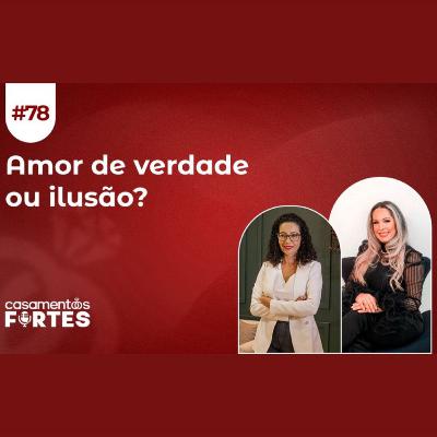 #78 AMOR DE VERDADE OU ILUSÃO: Descobrindo a Diferença Entre Afeto Passageiro e Amor Verdadeiro - Casamentos Fortes