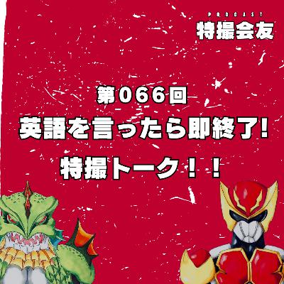 第066回 英語を言ったら即終了！特撮トーク！！