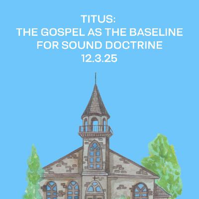 Titus: The Gospel as the Baseline for Sound Doctrine | 12.3.25 Titus: The Gospel as the Baseline for Sound Doctrine | 12.3.25