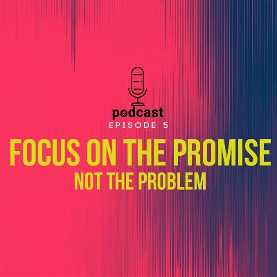 Ep 5. Focus on the Promise, not the Problem Ep 5. Focus on the Promise, not the Problem